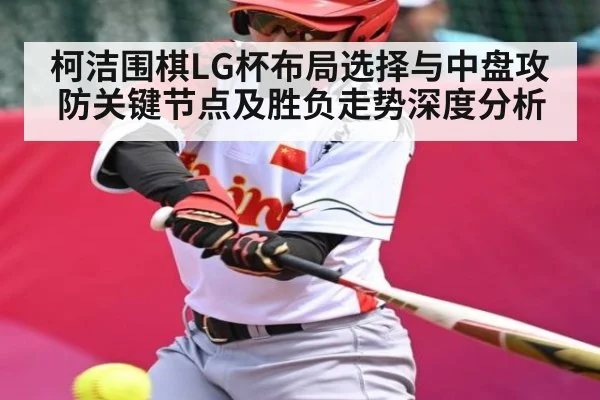 柯洁围棋LG杯布局选择与中盘攻防关键节点及胜负走势深度分析
