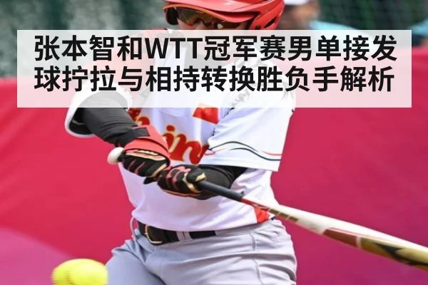 张本智和WTT冠军赛男单接发球拧拉与相持转换胜负手解析